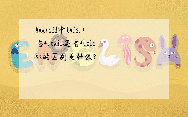 Android中this.*与*.this还有*.class的区别是什么?