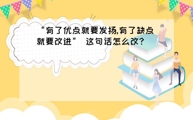 “有了优点就要发扬,有了缺点就要改进” 这句话怎么改?