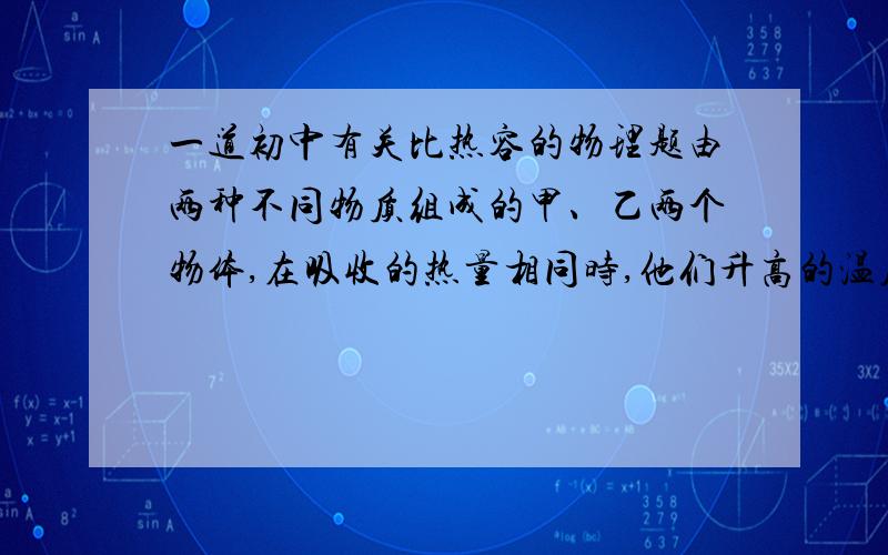 一道初中有关比热容的物理题由两种不同物质组成的甲、乙两个物体,在吸收的热量相同时,他们升高的温度之比为3：2,那么,当甲物体从80摄氏度降低到60摄氏度,乙从60摄氏度降低到30摄氏度,他