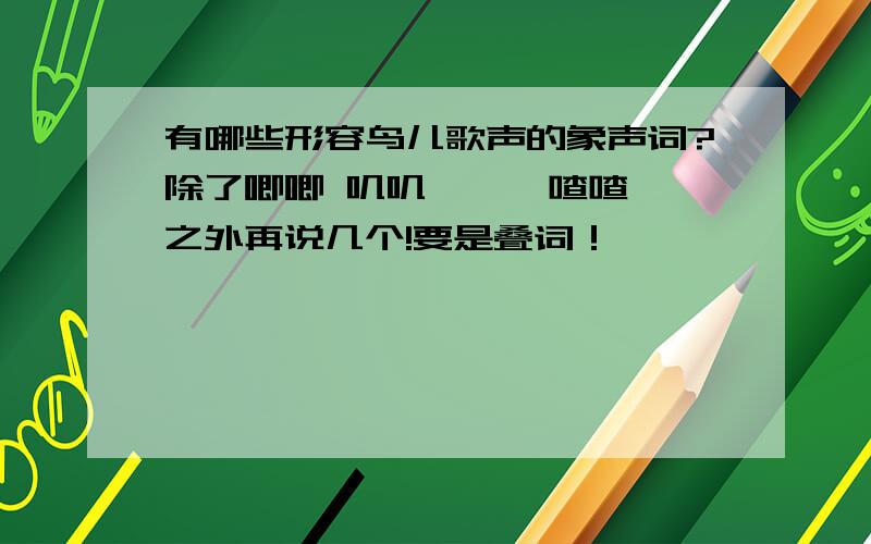 有哪些形容鸟儿歌声的象声词?除了唧唧 叽叽 啾啾 喳喳 之外再说几个!要是叠词！