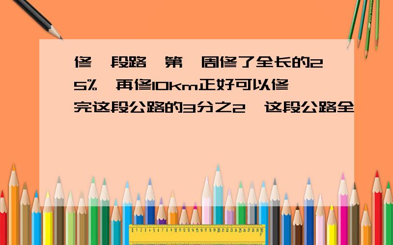 修一段路,第一周修了全长的25%,再修10km正好可以修完这段公路的3分之2,这段公路全