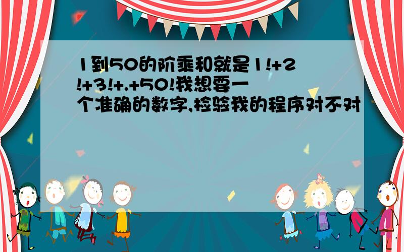 1到50的阶乘和就是1!+2!+3!+.+50!我想要一个准确的数字,检验我的程序对不对