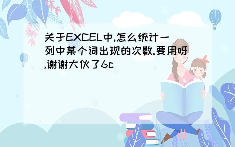 关于EXCEL中,怎么统计一列中某个词出现的次数.要用呀,谢谢大伙了6c