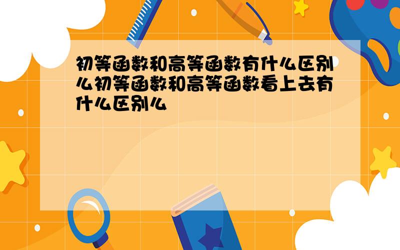 初等函数和高等函数有什么区别么初等函数和高等函数看上去有什么区别么