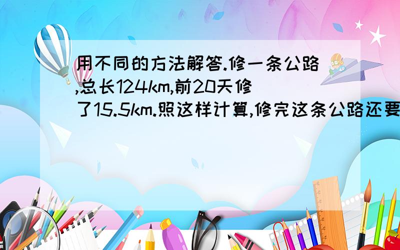 用不同的方法解答.修一条公路,总长124km,前20天修了15.5km.照这样计算,修完这条公路还要多少天?想：“照这样计算”说明（ ）一定.（ ）和（ ）成比例.解法一：设修完这条路还要X天才完成解