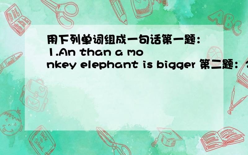 用下列单词组成一句话第一题：1.An than a monkey elephant is bigger 第二题：2.my in fairy sister is interested tales 第三题：A meat to the butcher gave some dog 第四题:tom to reach isn't tall enough the book 第五题：john's