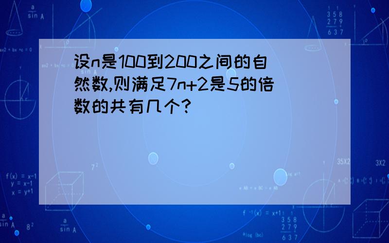 设n是100到200之间的自然数,则满足7n+2是5的倍数的共有几个?