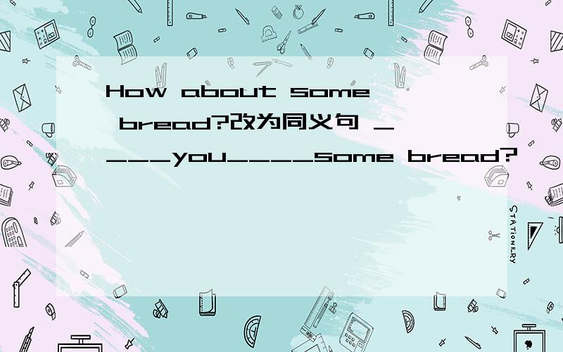 How about some bread?改为同义句 ____you____some bread?