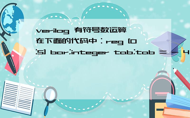 verilog 有符号数运算在下面的代码中：reg [0:5] bar;integer tab;tab = - 4'd12 /4;//tab被赋于十进制1073741821（位值为011...11101）我的问题是:作为有符号数,为什么进行上步操作后,tab对应的十进制数是10737