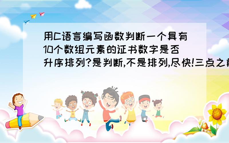 用C语言编写函数判断一个具有10个数组元素的证书数字是否升序排列?是判断,不是排列,尽快!三点之前需要!