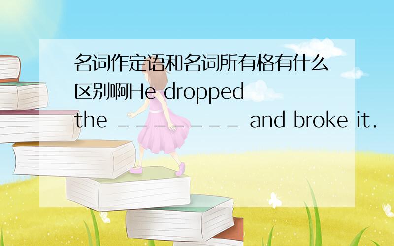 名词作定语和名词所有格有什么区别啊He dropped the _______ and broke it.　　A.cup of coffee B.coffee’s cup C.cup for coffee D.coffee cup