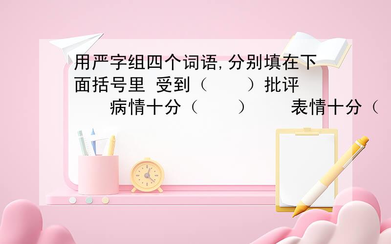 用严字组四个词语,分别填在下面括号里 受到（　　）批评　　　病情十分（　　）　　表情十分（　　）