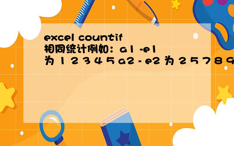 excel countif 相同统计例如：a1 -e1 为 1 2 3 4 5 a2 - e2 为 2 5 7 8 9 我要在f2写公式 统计 a2 - e2 与 a1 - e1 相同数字的个数公式