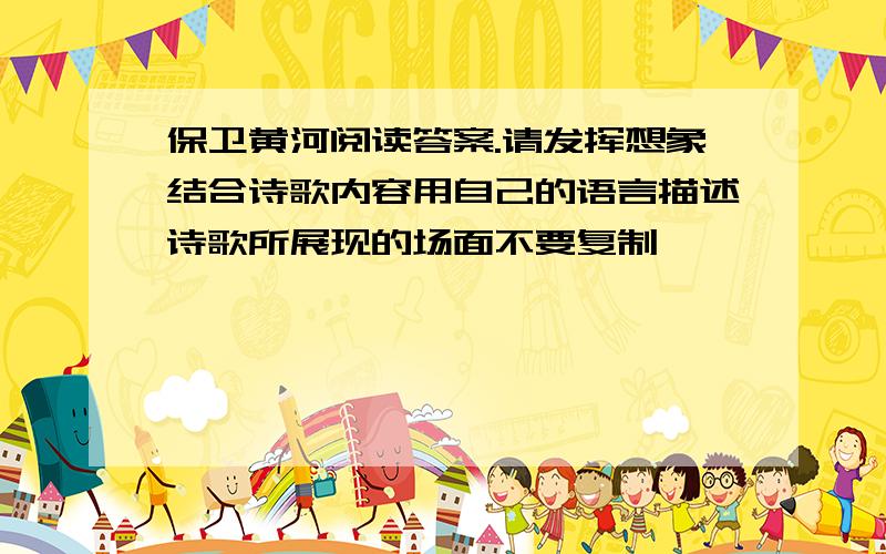 保卫黄河阅读答案.请发挥想象结合诗歌内容用自己的语言描述诗歌所展现的场面不要复制