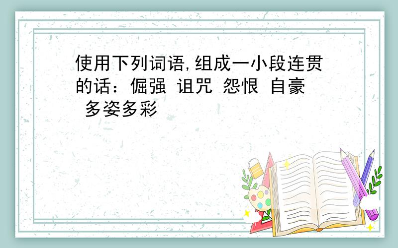 使用下列词语,组成一小段连贯的话：倔强 诅咒 怨恨 自豪 多姿多彩