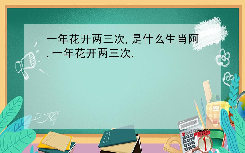 一年花开两三次,是什么生肖阿.一年花开两三次.