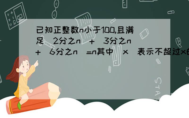 已知正整数n小于100,且满足[2分之n]+[3分之n]+[6分之n]=n其中[x]表示不超过x的最小的数是多少