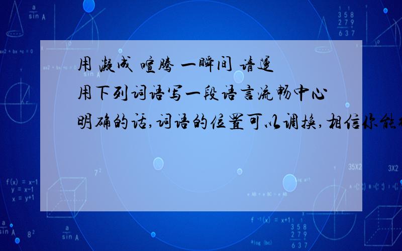 用 凝成 喧腾 一瞬间 请运用下列词语写一段语言流畅中心明确的话,词语的位置可以调换,相信你能行!