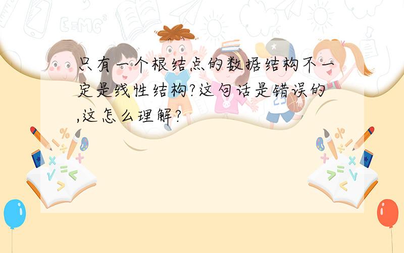 只有一个根结点的数据结构不一定是线性结构?这句话是错误的,这怎么理解?