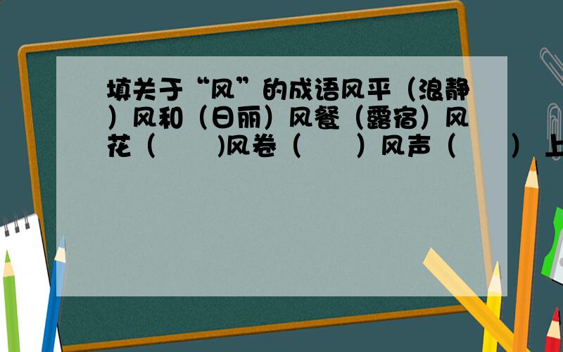 填关于“风”的成语风平（浪静）风和（日丽）风餐（露宿）风花（       )风卷（      ）风声（      ） 上面的我知道下面的不知道