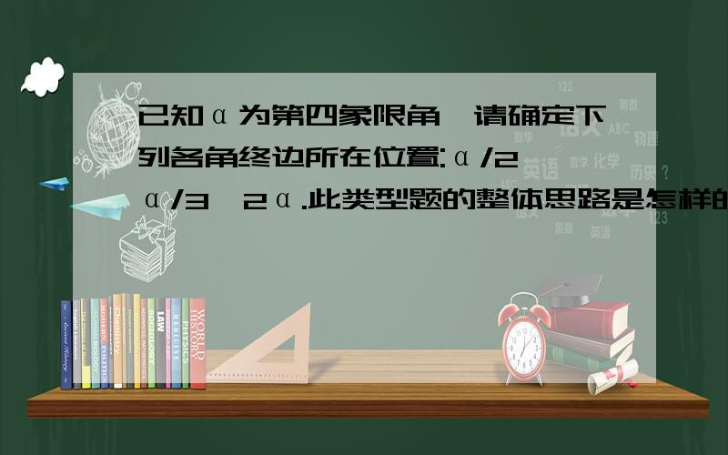 已知α为第四象限角,请确定下列各角终边所在位置:α/2,α/3,2α.此类型题的整体思路是怎样的?