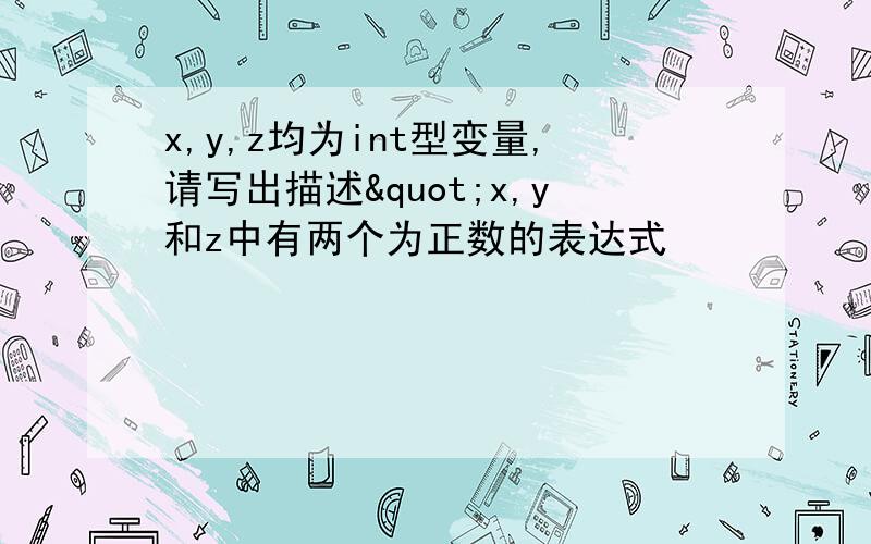 x,y,z均为int型变量,请写出描述"x,y和z中有两个为正数的表达式