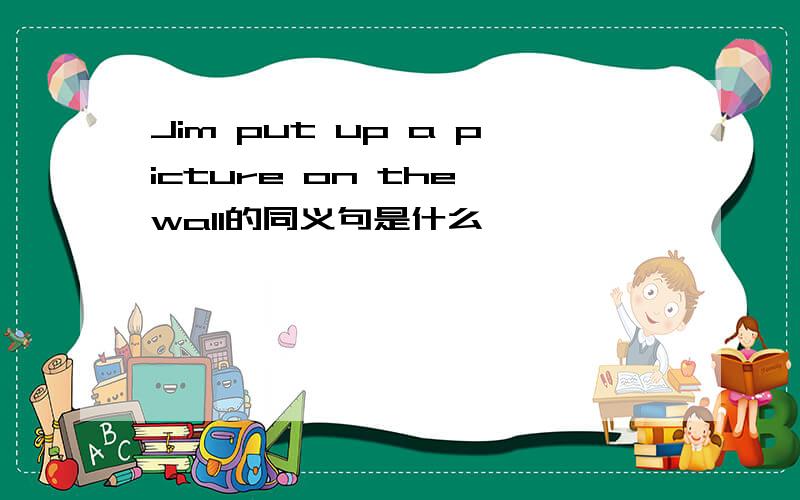 Jim put up a picture on the wall的同义句是什么