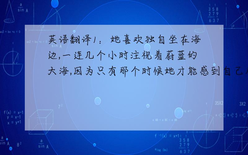 英语翻译1：她喜欢独自坐在海边,一连几个小时注视着蔚蓝的大海,因为只有那个时候她才能感到自己从那个喧嚣的世界摆脱出来,可以浮想联翩.（用上imagination takes flight）2：北京是一座历史