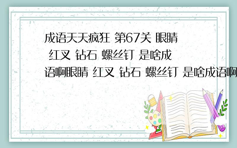 成语天天疯狂 第67关 眼睛 红叉 钻石 螺丝钉 是啥成语啊眼睛 红叉 钻石 螺丝钉 是啥成语啊