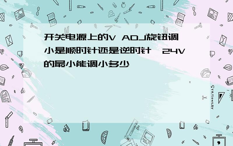 开关电源上的V ADJ旋钮调小是顺时针还是逆时针,24V的最小能调小多少