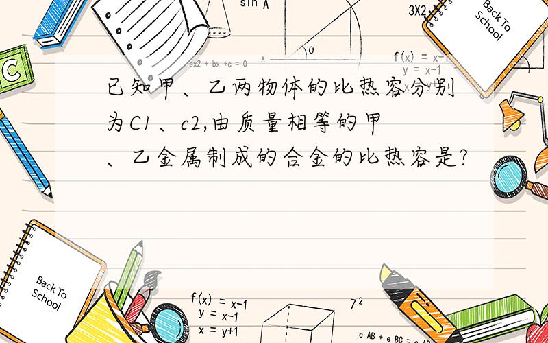 已知甲、乙两物体的比热容分别为C1、c2,由质量相等的甲、乙金属制成的合金的比热容是?