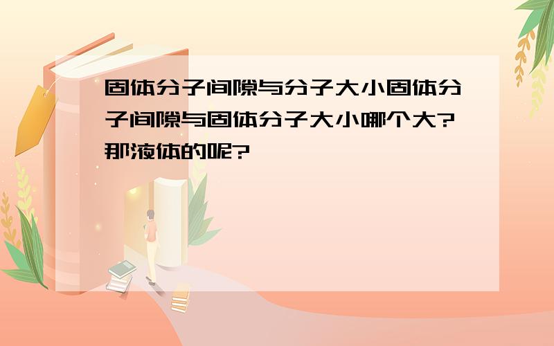 固体分子间隙与分子大小固体分子间隙与固体分子大小哪个大?那液体的呢?