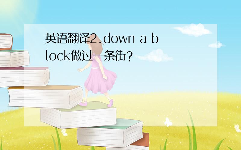 英语翻译2.down a block做过一条街?