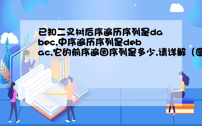 已知二叉树后序遍历序列是dabec,中序遍历序列是debac,它的前序遍因序列是多少,请详解（图解）最好是加图解,谢谢