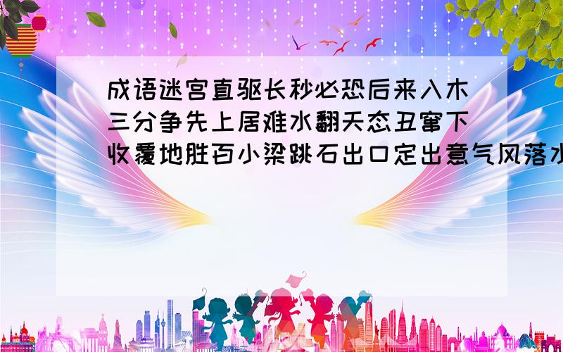 成语迷宫直驱长秒必恐后来入木三分争先上居难水翻天态丑窜下收覆地胜百小梁跳石出口定出意气风落水伤人其不扬发山万气作不口光大千万象鼓一心人快 横着或竖着!