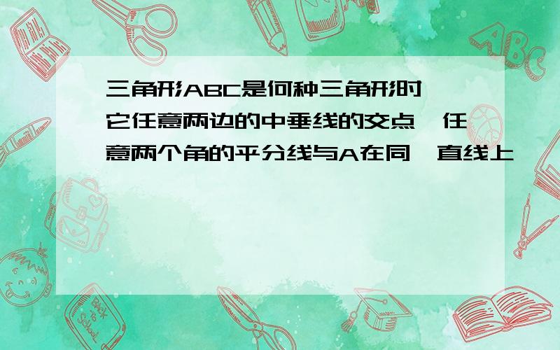 三角形ABC是何种三角形时,它任意两边的中垂线的交点,任意两个角的平分线与A在同一直线上