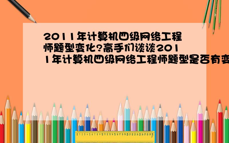 2011年计算机四级网络工程师题型变化?高手们谈谈2011年计算机四级网络工程师题型是否有变化啊?主要是大题.