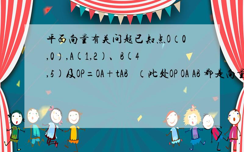 平面向量有关问题已知点O（0,0）,A(1,2)、B(4,5)及OP=OA+tAB   （此处OP OA AB 都是向量）求： （1）t为何值时,P在x轴上?P在y轴上?P在第二象限?      （2）四边形OABP能否为平行四边形?若能,求出相应的t