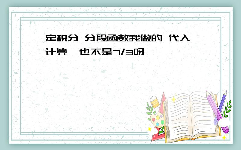 定积分 分段函数我做的 代入计算  也不是7/3呀