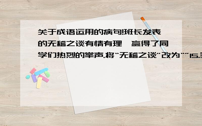 关于成语运用的病句!班长发表的无稽之谈有情有理,赢得了同学们热烈的掌声.将“无稽之谈”改为“”15.我独自一人形影不离地徜徉在空旷的大街上,整理自己烦乱的思绪.将“形影不离”改