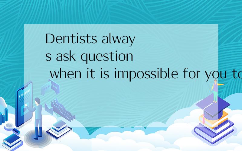 Dentists always ask question when it is impossible for you to answer.1.在这个it is impossible for you to answer的结构中的answe是不需要接宾语的,因为他的宾语就是前面的it2.这和it is difficult for us to learn English 是不