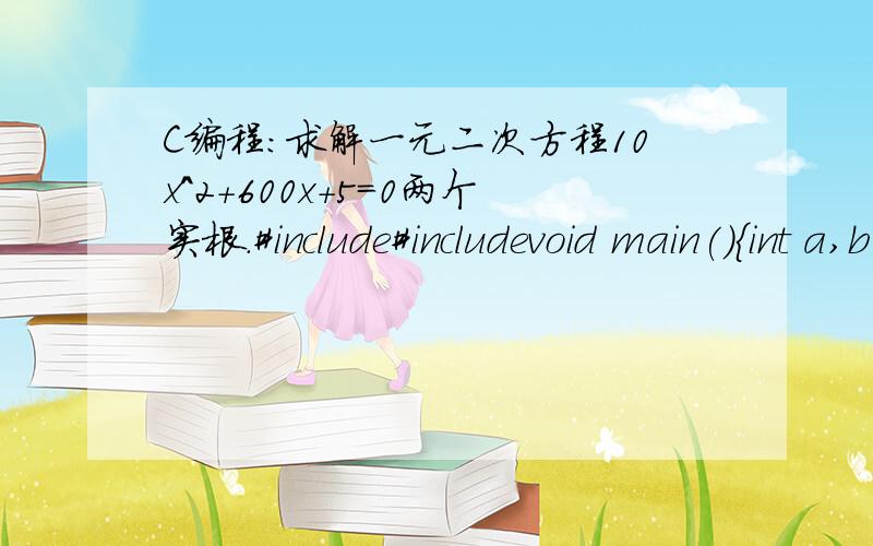 C编程：求解一元二次方程10x^2+600x+5=0两个实根.#include#includevoid main(){int a,b,c;float root1,root2;a=10;b=600;c=5;root1=(-b+sqrt(b*b-4*a*c))/(2*a);root2=(-b-sqrt(b*b-4*a*c))/(2*a);printf(