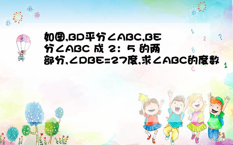 如图,BD平分∠ABC,BE分∠ABC 成 2：5 的两部分,∠DBE=27度,求∠ABC的度数