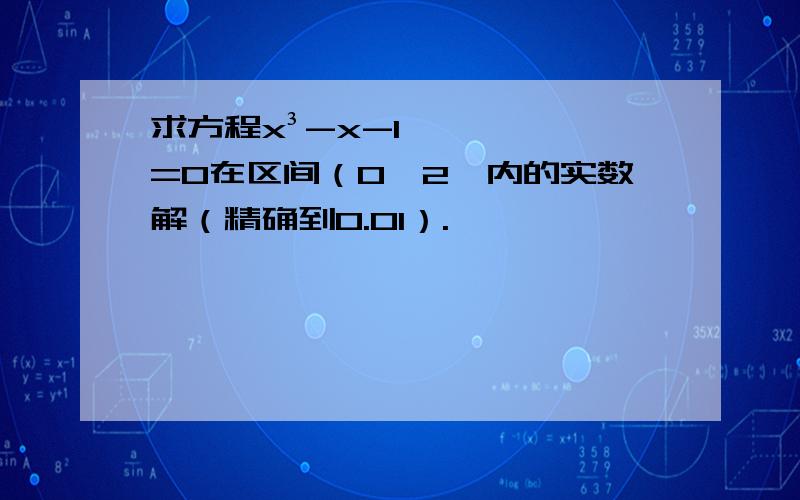 求方程x³-x-1=0在区间（0,2】内的实数解（精确到0.01）.