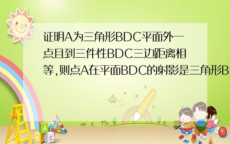 证明A为三角形BDC平面外一点且到三件性BDC三边距离相等,则点A在平面BDC的射影是三角形BDC的内心详细一点,最好把有关的问题都证明一下.十分感谢.