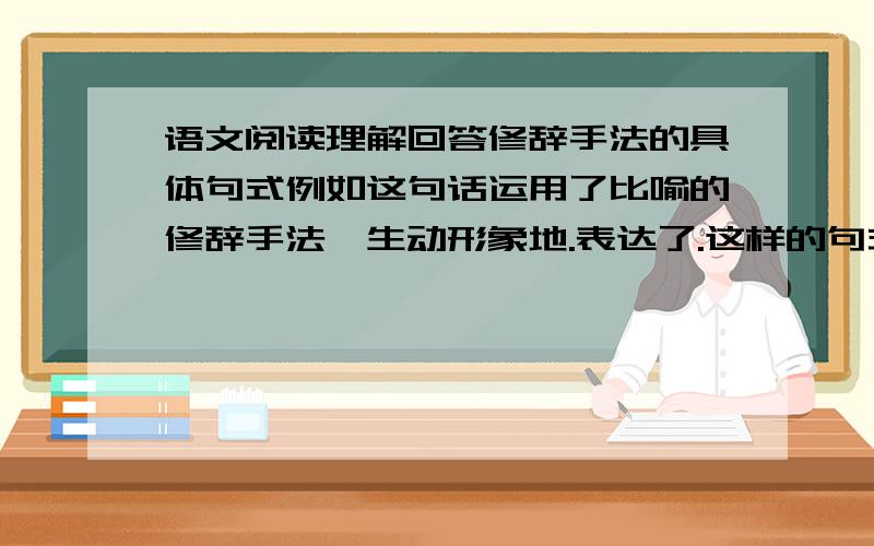 语文阅读理解回答修辞手法的具体句式例如这句话运用了比喻的修辞手法,生动形象地.表达了.这样的句式,要全一点的,最好还有写作手法.