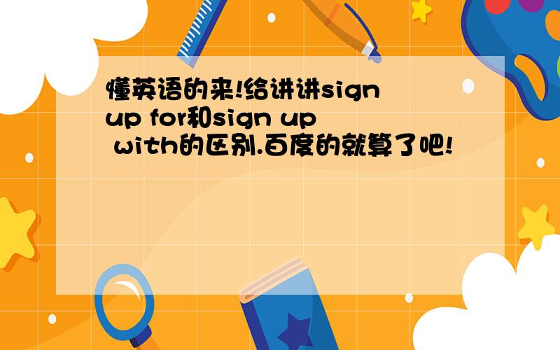 懂英语的来!给讲讲sign up for和sign up with的区别.百度的就算了吧!