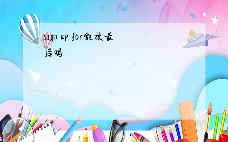 sign up for能放最后吗