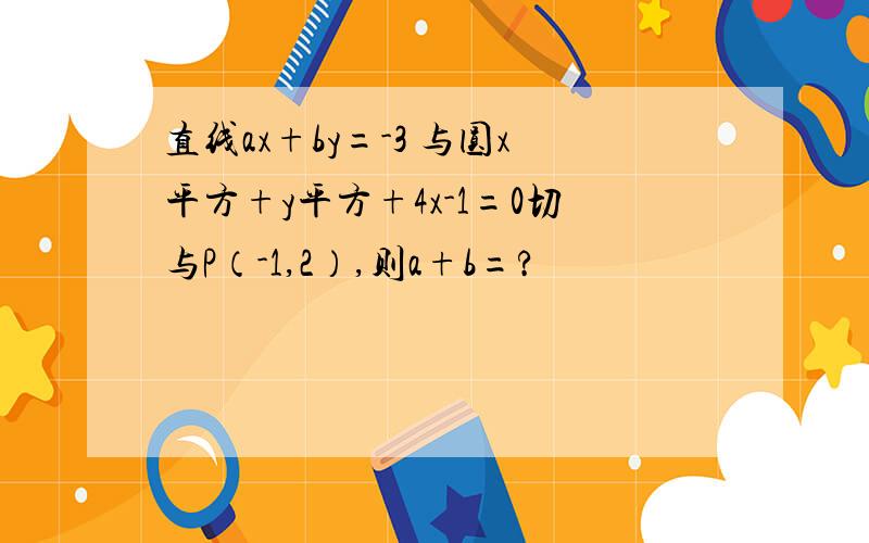 直线ax+by=-3 与圆x平方+y平方+4x-1=0切与P（-1,2）,则a+b=?