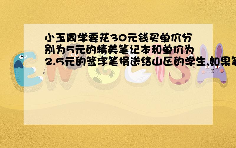 小玉同学要花30元钱买单价分别为5元的精美笔记本和单价为2.5元的签字笔捐送给山区的学生,如果笔记本买得多签字笔就会买得少,两种物品的数量互相有联系,若小玉的30元钱恰好买了x个精美